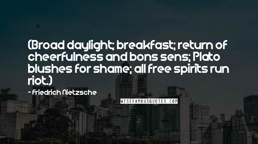 Friedrich Nietzsche Quotes: (Broad daylight; breakfast; return of cheerfulness and bons sens; Plato blushes for shame; all free spirits run riot.)