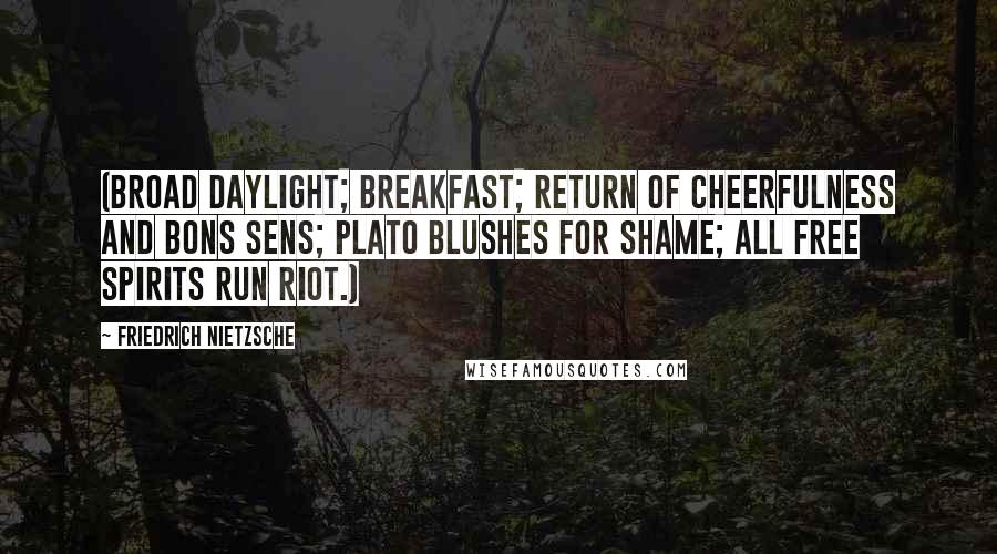 Friedrich Nietzsche Quotes: (Broad daylight; breakfast; return of cheerfulness and bons sens; Plato blushes for shame; all free spirits run riot.)