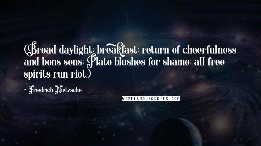 Friedrich Nietzsche Quotes: (Broad daylight; breakfast; return of cheerfulness and bons sens; Plato blushes for shame; all free spirits run riot.)