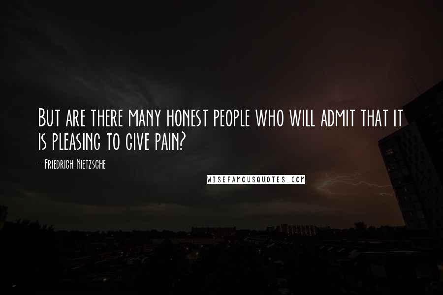 Friedrich Nietzsche Quotes: But are there many honest people who will admit that it is pleasing to give pain?