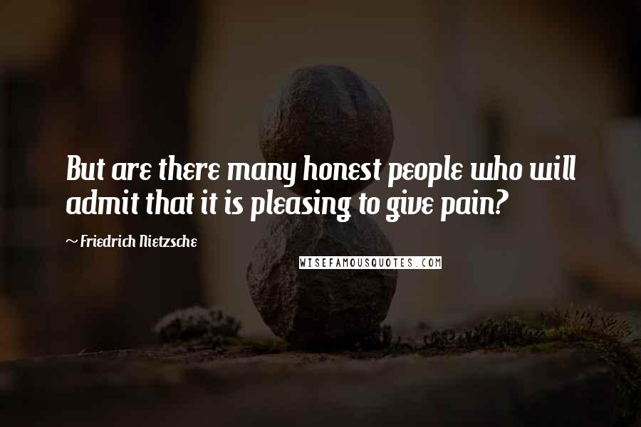 Friedrich Nietzsche Quotes: But are there many honest people who will admit that it is pleasing to give pain?