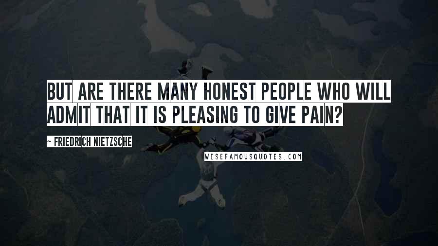 Friedrich Nietzsche Quotes: But are there many honest people who will admit that it is pleasing to give pain?