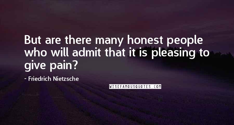 Friedrich Nietzsche Quotes: But are there many honest people who will admit that it is pleasing to give pain?