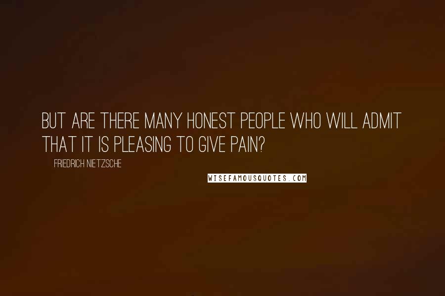 Friedrich Nietzsche Quotes: But are there many honest people who will admit that it is pleasing to give pain?