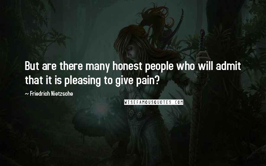 Friedrich Nietzsche Quotes: But are there many honest people who will admit that it is pleasing to give pain?