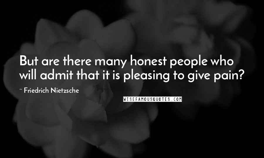 Friedrich Nietzsche Quotes: But are there many honest people who will admit that it is pleasing to give pain?