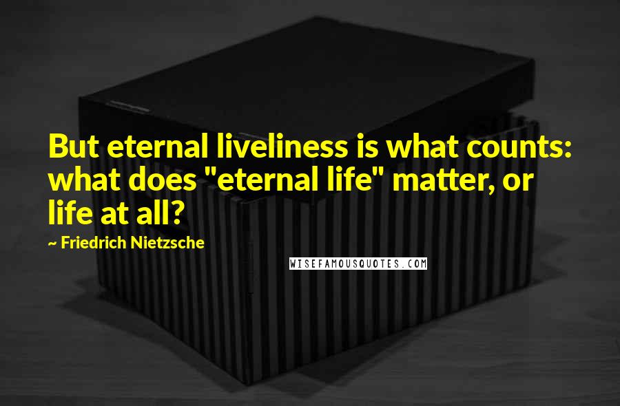 Friedrich Nietzsche Quotes: But eternal liveliness is what counts: what does "eternal life" matter, or life at all?