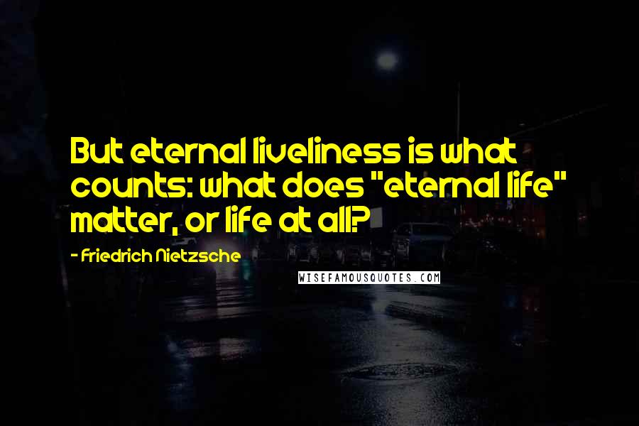Friedrich Nietzsche Quotes: But eternal liveliness is what counts: what does "eternal life" matter, or life at all?