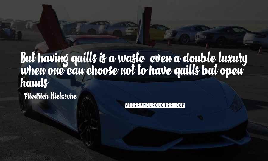 Friedrich Nietzsche Quotes: But having quills is a waste, even a double luxury when one can choose not to have quills but open hands.