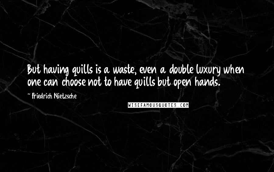 Friedrich Nietzsche Quotes: But having quills is a waste, even a double luxury when one can choose not to have quills but open hands.