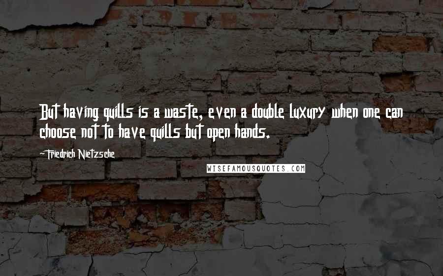 Friedrich Nietzsche Quotes: But having quills is a waste, even a double luxury when one can choose not to have quills but open hands.