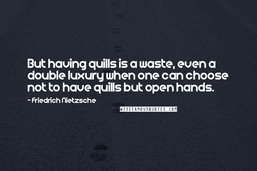 Friedrich Nietzsche Quotes: But having quills is a waste, even a double luxury when one can choose not to have quills but open hands.