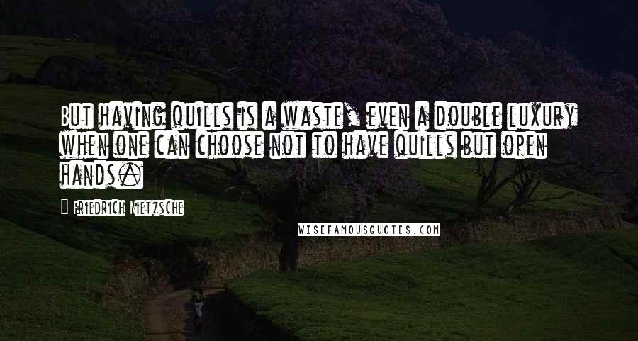 Friedrich Nietzsche Quotes: But having quills is a waste, even a double luxury when one can choose not to have quills but open hands.