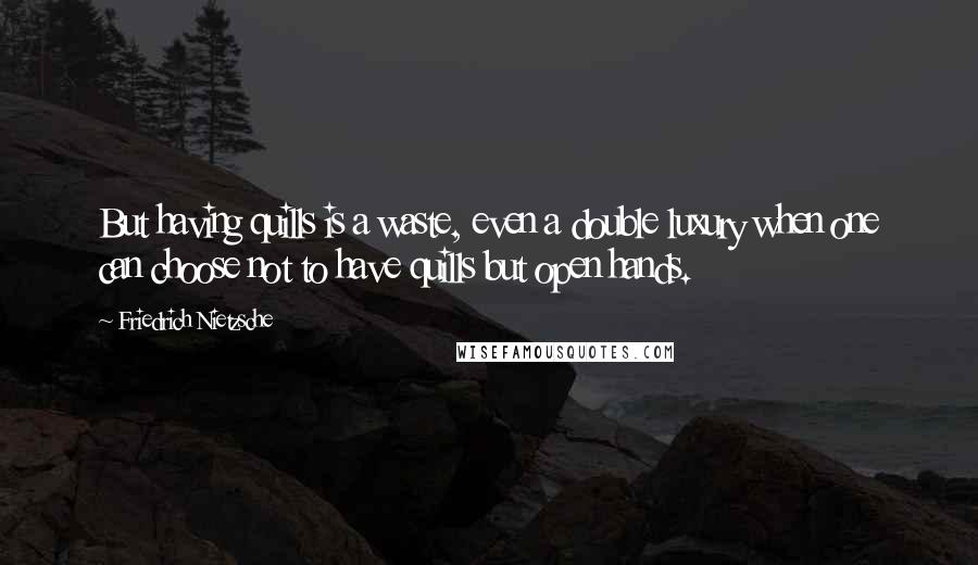 Friedrich Nietzsche Quotes: But having quills is a waste, even a double luxury when one can choose not to have quills but open hands.