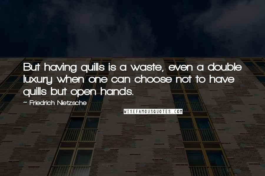 Friedrich Nietzsche Quotes: But having quills is a waste, even a double luxury when one can choose not to have quills but open hands.