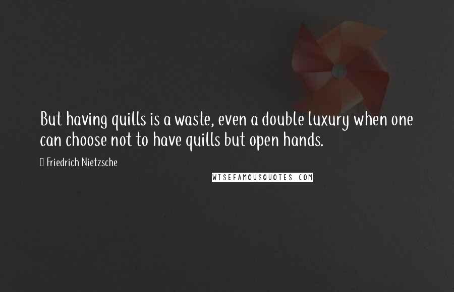 Friedrich Nietzsche Quotes: But having quills is a waste, even a double luxury when one can choose not to have quills but open hands.