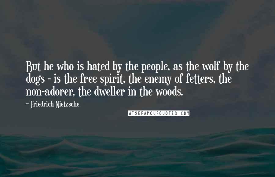 Friedrich Nietzsche Quotes: But he who is hated by the people, as the wolf by the dogs - is the free spirit, the enemy of fetters, the non-adorer, the dweller in the woods.