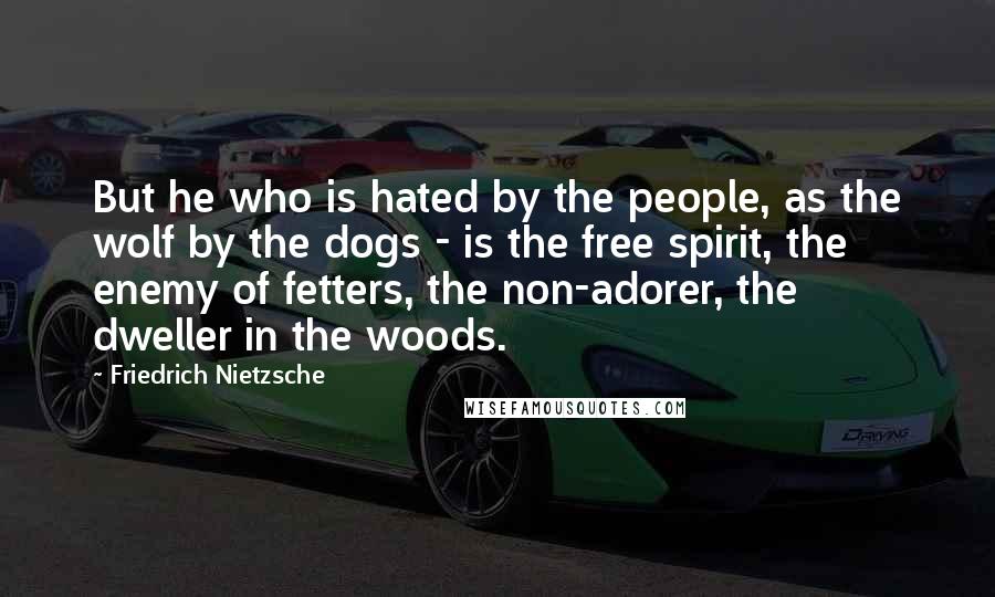 Friedrich Nietzsche Quotes: But he who is hated by the people, as the wolf by the dogs - is the free spirit, the enemy of fetters, the non-adorer, the dweller in the woods.