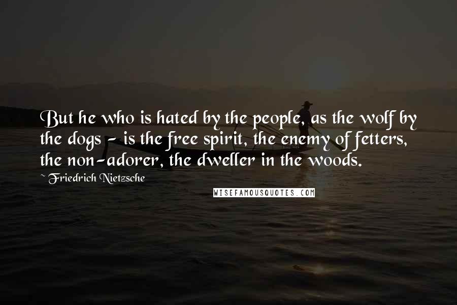 Friedrich Nietzsche Quotes: But he who is hated by the people, as the wolf by the dogs - is the free spirit, the enemy of fetters, the non-adorer, the dweller in the woods.