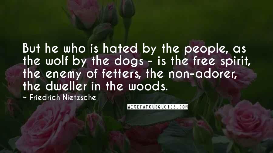 Friedrich Nietzsche Quotes: But he who is hated by the people, as the wolf by the dogs - is the free spirit, the enemy of fetters, the non-adorer, the dweller in the woods.