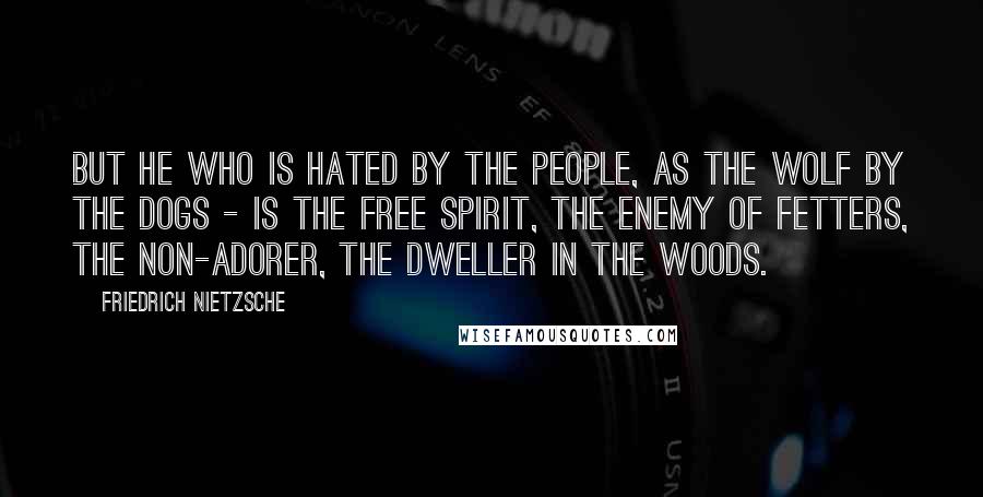 Friedrich Nietzsche Quotes: But he who is hated by the people, as the wolf by the dogs - is the free spirit, the enemy of fetters, the non-adorer, the dweller in the woods.