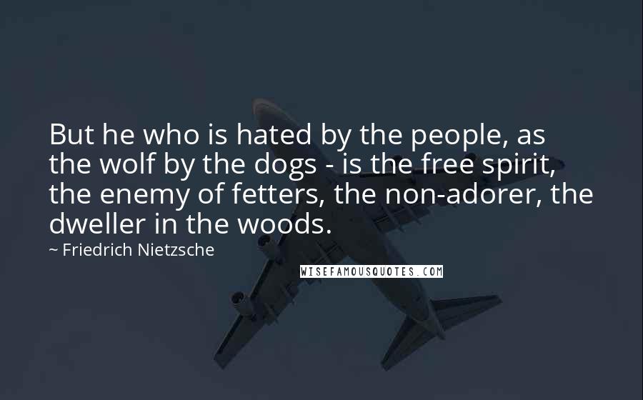 Friedrich Nietzsche Quotes: But he who is hated by the people, as the wolf by the dogs - is the free spirit, the enemy of fetters, the non-adorer, the dweller in the woods.