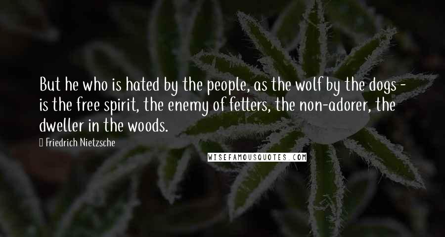 Friedrich Nietzsche Quotes: But he who is hated by the people, as the wolf by the dogs - is the free spirit, the enemy of fetters, the non-adorer, the dweller in the woods.