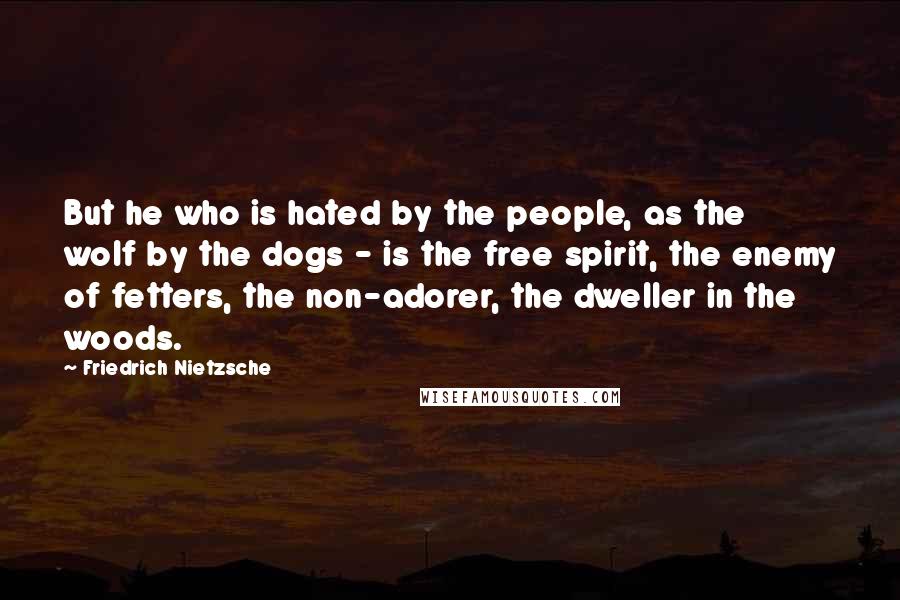 Friedrich Nietzsche Quotes: But he who is hated by the people, as the wolf by the dogs - is the free spirit, the enemy of fetters, the non-adorer, the dweller in the woods.