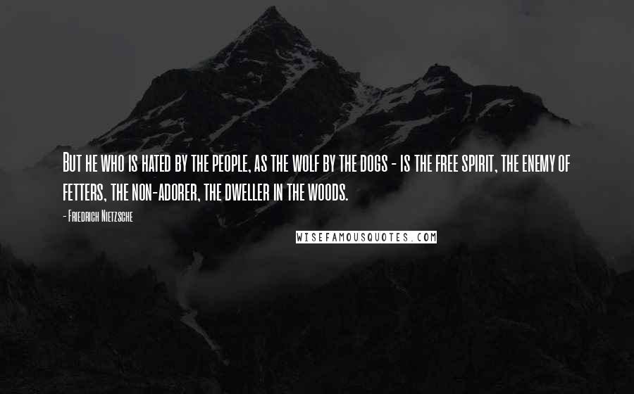 Friedrich Nietzsche Quotes: But he who is hated by the people, as the wolf by the dogs - is the free spirit, the enemy of fetters, the non-adorer, the dweller in the woods.