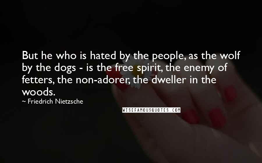 Friedrich Nietzsche Quotes: But he who is hated by the people, as the wolf by the dogs - is the free spirit, the enemy of fetters, the non-adorer, the dweller in the woods.