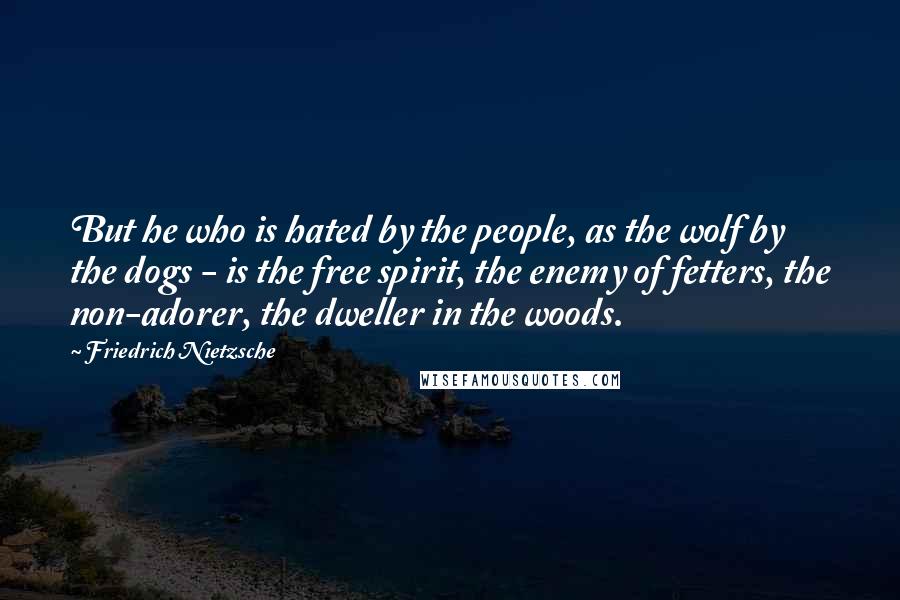 Friedrich Nietzsche Quotes: But he who is hated by the people, as the wolf by the dogs - is the free spirit, the enemy of fetters, the non-adorer, the dweller in the woods.