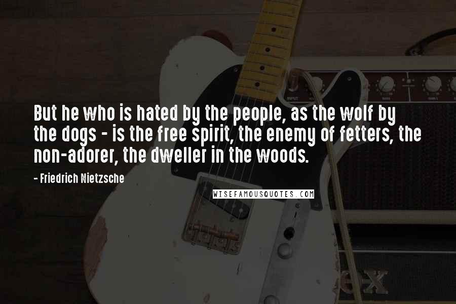 Friedrich Nietzsche Quotes: But he who is hated by the people, as the wolf by the dogs - is the free spirit, the enemy of fetters, the non-adorer, the dweller in the woods.