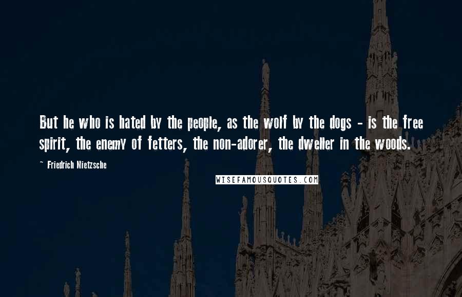 Friedrich Nietzsche Quotes: But he who is hated by the people, as the wolf by the dogs - is the free spirit, the enemy of fetters, the non-adorer, the dweller in the woods.