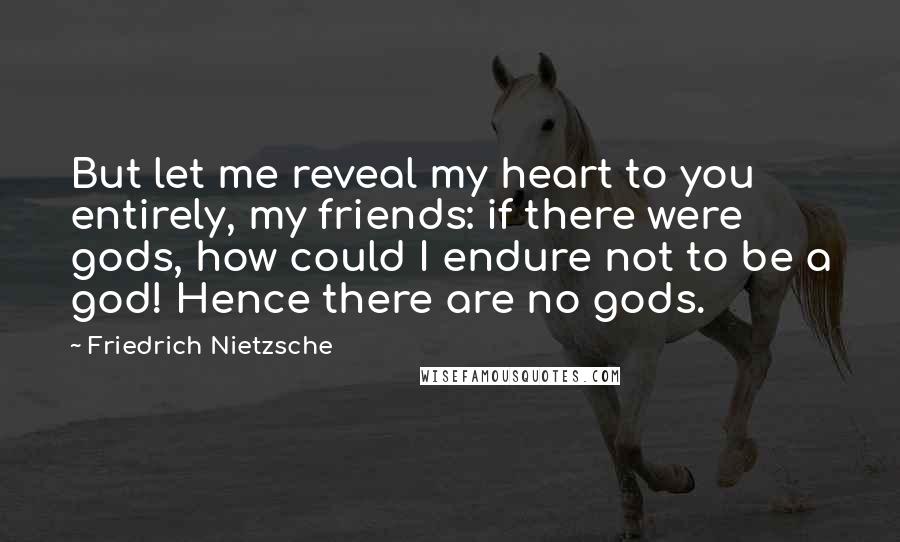 Friedrich Nietzsche Quotes: But let me reveal my heart to you entirely, my friends: if there were gods, how could I endure not to be a god! Hence there are no gods.