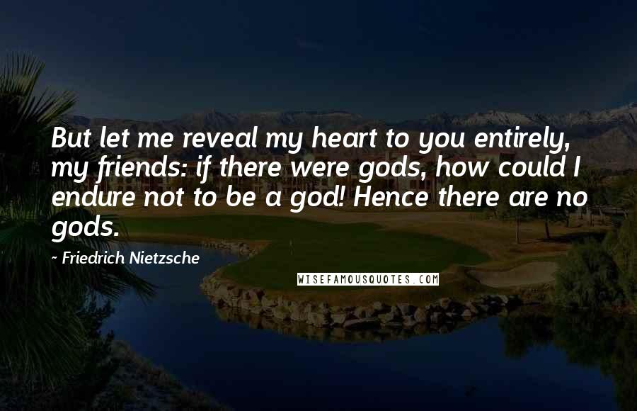 Friedrich Nietzsche Quotes: But let me reveal my heart to you entirely, my friends: if there were gods, how could I endure not to be a god! Hence there are no gods.