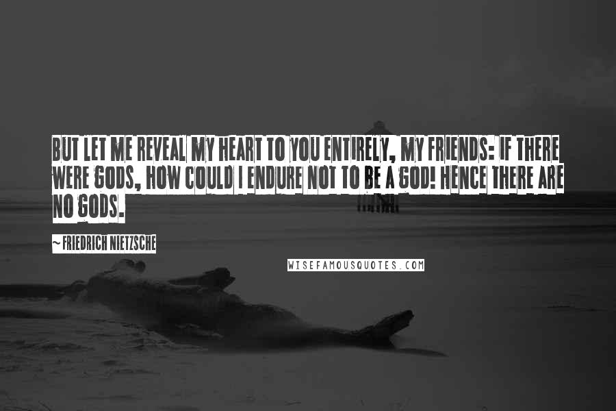 Friedrich Nietzsche Quotes: But let me reveal my heart to you entirely, my friends: if there were gods, how could I endure not to be a god! Hence there are no gods.