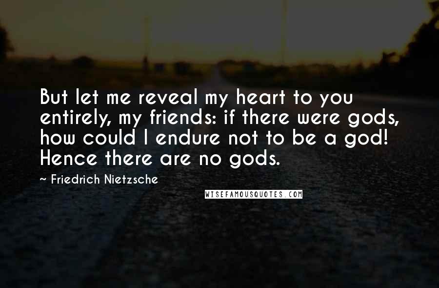 Friedrich Nietzsche Quotes: But let me reveal my heart to you entirely, my friends: if there were gods, how could I endure not to be a god! Hence there are no gods.