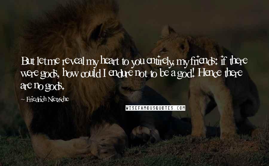 Friedrich Nietzsche Quotes: But let me reveal my heart to you entirely, my friends: if there were gods, how could I endure not to be a god! Hence there are no gods.