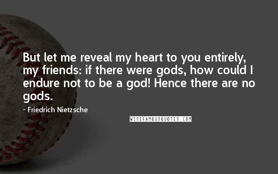 Friedrich Nietzsche Quotes: But let me reveal my heart to you entirely, my friends: if there were gods, how could I endure not to be a god! Hence there are no gods.