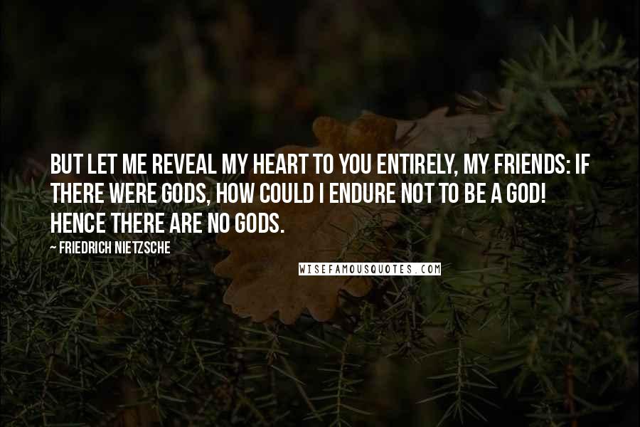 Friedrich Nietzsche Quotes: But let me reveal my heart to you entirely, my friends: if there were gods, how could I endure not to be a god! Hence there are no gods.