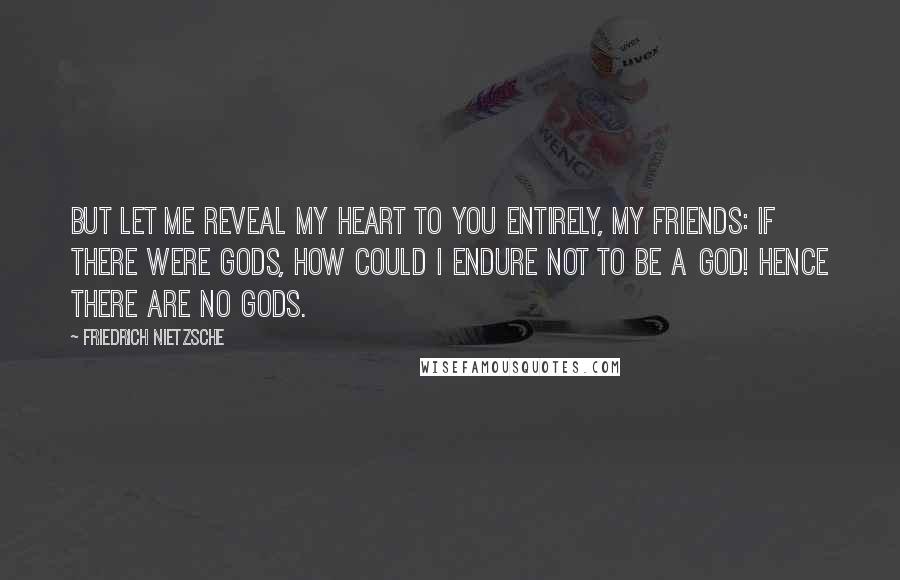 Friedrich Nietzsche Quotes: But let me reveal my heart to you entirely, my friends: if there were gods, how could I endure not to be a god! Hence there are no gods.