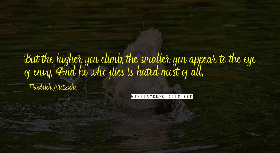 Friedrich Nietzsche Quotes: But the higher you climb, the smaller you appear to the eye of envy. And he who flies is hated most of all.