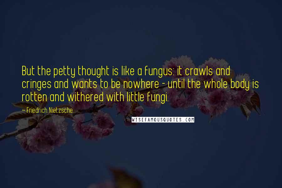 Friedrich Nietzsche Quotes: But the petty thought is like a fungus: it crawls and cringes and wants to be nowhere - until the whole body is rotten and withered with little fungi.