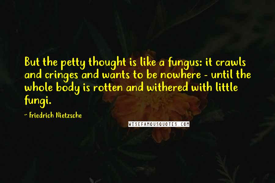 Friedrich Nietzsche Quotes: But the petty thought is like a fungus: it crawls and cringes and wants to be nowhere - until the whole body is rotten and withered with little fungi.