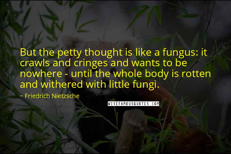 Friedrich Nietzsche Quotes: But the petty thought is like a fungus: it crawls and cringes and wants to be nowhere - until the whole body is rotten and withered with little fungi.