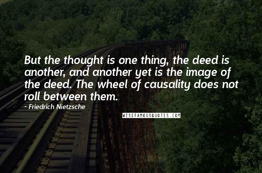 Friedrich Nietzsche Quotes: But the thought is one thing, the deed is another, and another yet is the image of the deed. The wheel of causality does not roll between them.