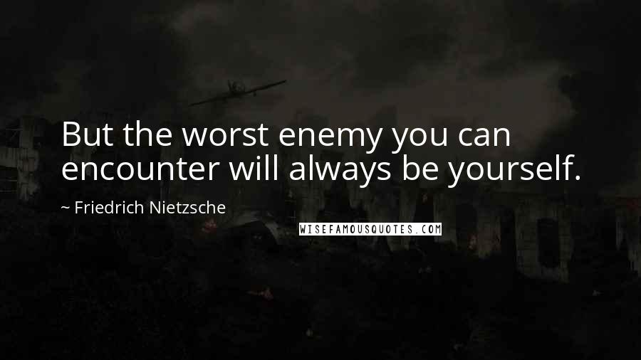 Friedrich Nietzsche Quotes: But the worst enemy you can encounter will always be yourself.