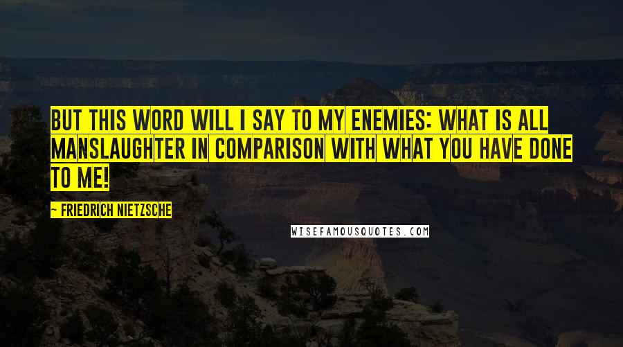 Friedrich Nietzsche Quotes: But this word will I say to my enemies: What is all manslaughter in comparison with what you have done to me!