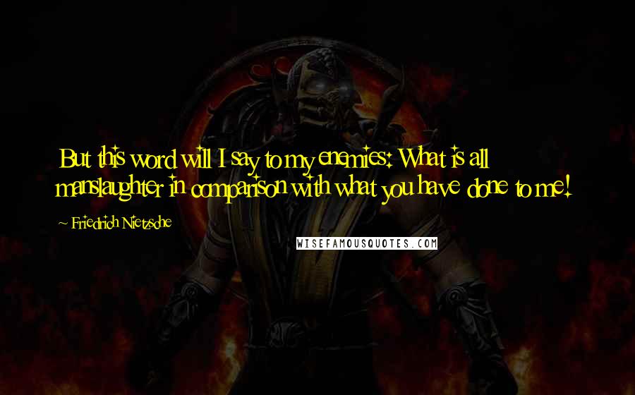 Friedrich Nietzsche Quotes: But this word will I say to my enemies: What is all manslaughter in comparison with what you have done to me!