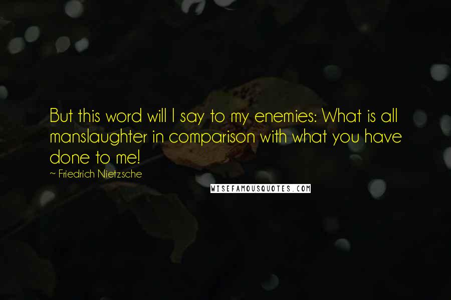 Friedrich Nietzsche Quotes: But this word will I say to my enemies: What is all manslaughter in comparison with what you have done to me!